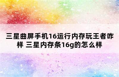 三星曲屏手机16运行内存玩王者咋样 三星内存条16g的怎么样